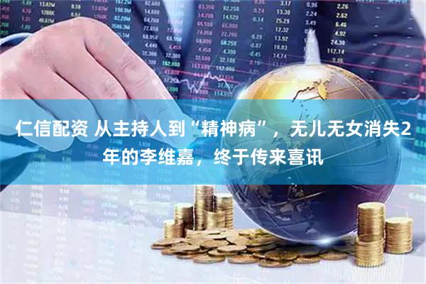 仁信配资 从主持人到“精神病”，无儿无女消失2年的李维嘉，终于传来喜讯