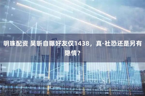明珠配资 吴昕自曝好友仅1438，真·社恐还是另有隐情？