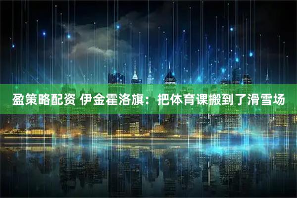 盈策略配资 伊金霍洛旗：把体育课搬到了滑雪场