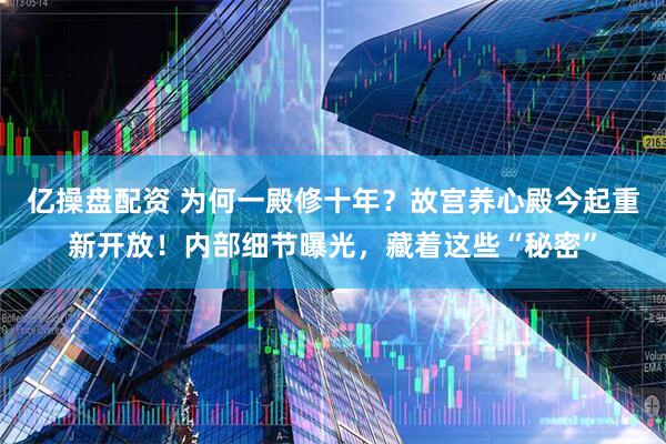 亿操盘配资 为何一殿修十年？故宫养心殿今起重新开放！内部细节曝光，藏着这些“秘密”