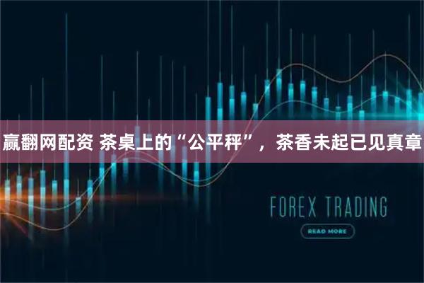 赢翻网配资 茶桌上的“公平秤”，茶香未起已见真章