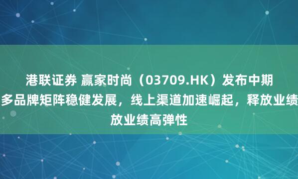 港联证券 赢家时尚（03709.HK）发布中期答卷：多品牌矩阵稳健发展，线上渠道加速崛起，释放业绩高弹性