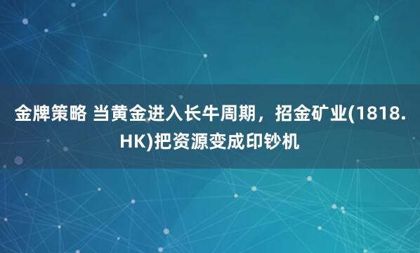金牌策略 当黄金进入长牛周期，招金矿业(1818.HK)把资源变成印钞机