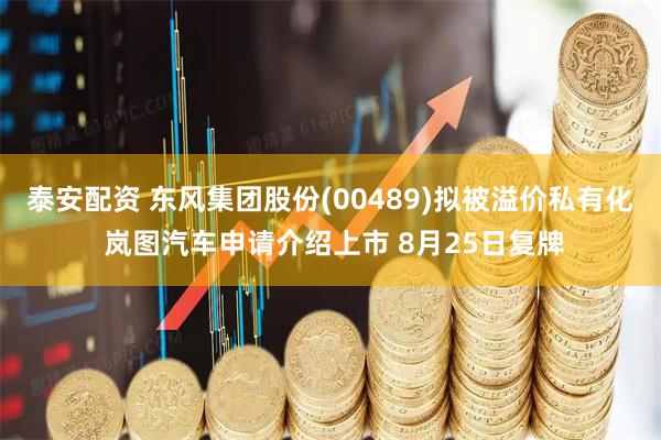 泰安配资 东风集团股份(00489)拟被溢价私有化 岚图汽车申请介绍上市 8月25日复牌