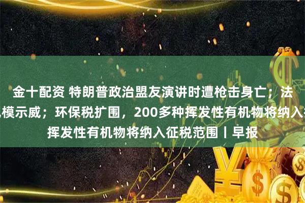金十配资 特朗普政治盟友演讲时遭枪击身亡；法国多地发生大规模示威；环保税扩围，200多种挥发性有机物将纳入征税范围丨早报