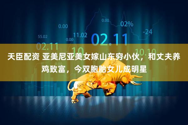 天臣配资 亚美尼亚美女嫁山东穷小伙，和丈夫养鸡致富，今双胞胎女儿成明星