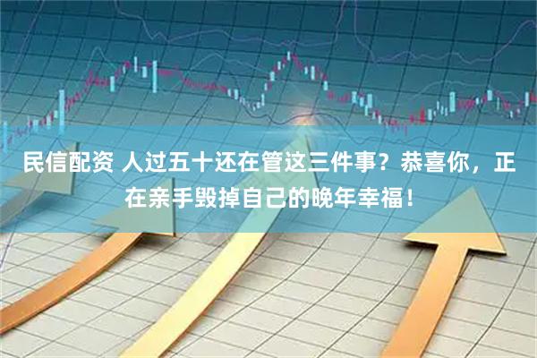 民信配资 人过五十还在管这三件事？恭喜你，正在亲手毁掉自己的晚年幸福！