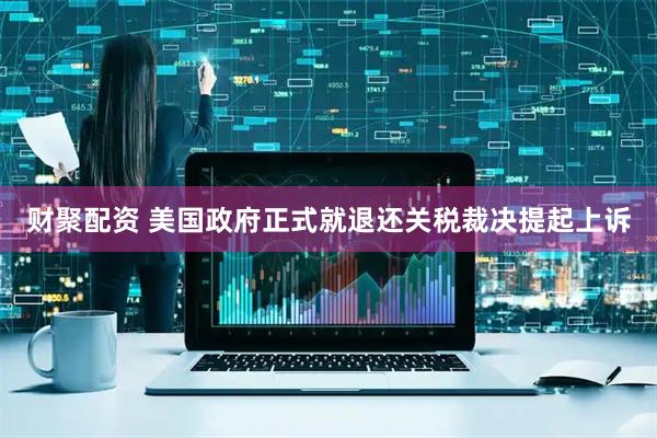 财聚配资 美国政府正式就退还关税裁决提起上诉