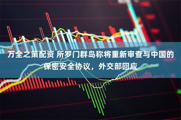 万全之策配资 所罗门群岛称将重新审查与中国的保密安全协议，外交部回应
