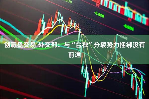 创赢盘交易 外交部：与“台独”分裂势力捆绑没有前途